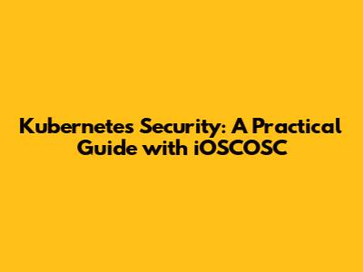 Kubernetes Security: A Practical Guide with iOSCOSC