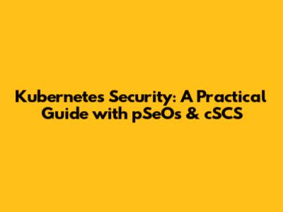 Kubernetes Security: A Practical Guide with pSeOs & cSCS
