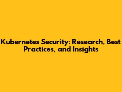 Kubernetes Security: Research, Best Practices, and Insights