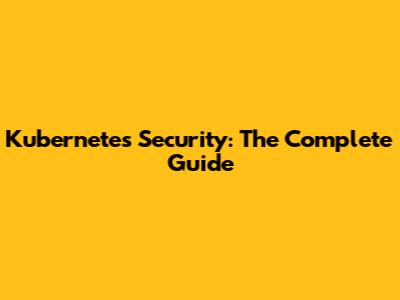 Kubernetes Security: The Complete Guide