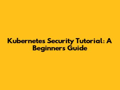Kubernetes Security Tutorial: A Beginner's Guide