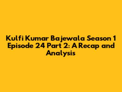 Kulfi Kumar Bajewala Season 1 Episode 24 Part 2: A Recap and Analysis