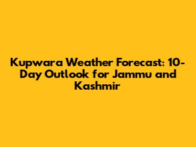 Kupwara Weather Forecast: 10-Day Outlook for Jammu and Kashmir