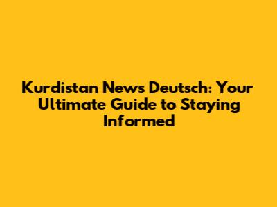Kurdistan News Deutsch: Your Ultimate Guide to Staying Informed