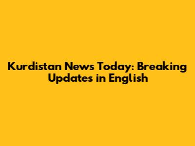 Kurdistan News Today: Breaking Updates in English