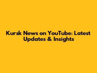 Kursk News on YouTube: Latest Updates & Insights