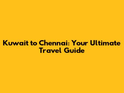 Kuwait to Chennai: Your Ultimate Travel Guide
