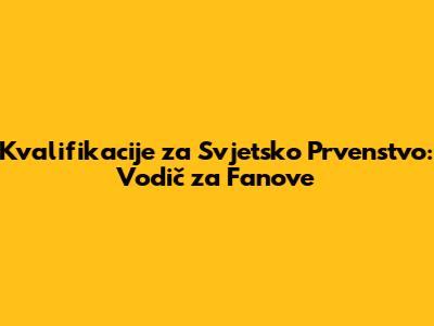 Kvalifikacije za Svjetsko Prvenstvo: Vodič za Fanove