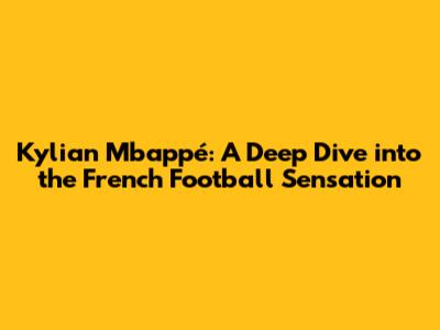 Kylian Mbappé: A Deep Dive into the French Football Sensation