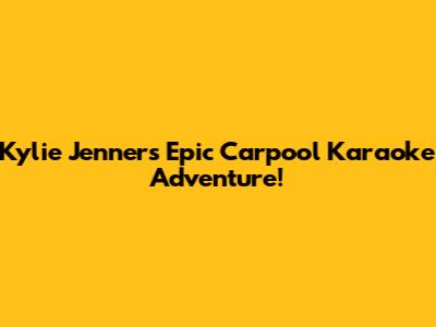 Kylie Jenner's Epic Carpool Karaoke Adventure!