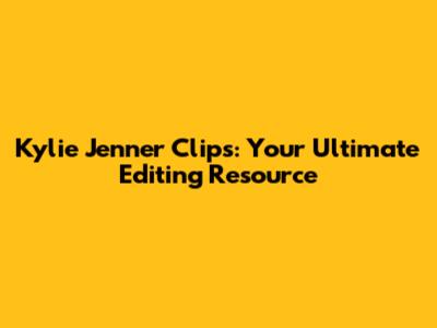 Kylie Jenner Clips: Your Ultimate Editing Resource