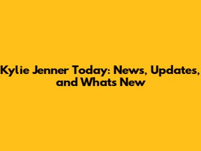 Kylie Jenner Today: News, Updates, and What's New