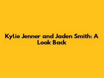Kylie Jenner and Jaden Smith: A Look Back