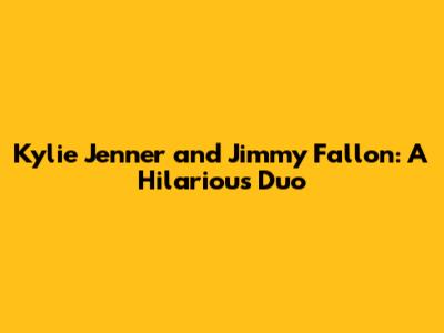 Kylie Jenner and Jimmy Fallon: A Hilarious Duo