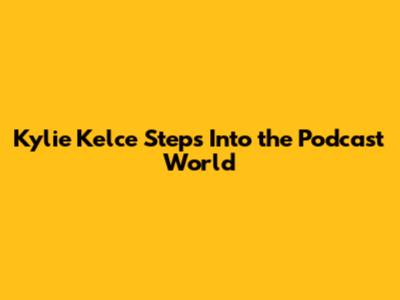 Kylie Kelce Steps Into the Podcast World