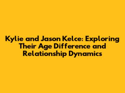 Kylie and Jason Kelce: Exploring Their Age Difference and Relationship Dynamics