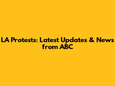 LA Protests: Latest Updates & News from ABC