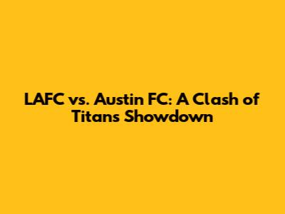 LAFC vs. Austin FC: A Clash of Titans Showdown