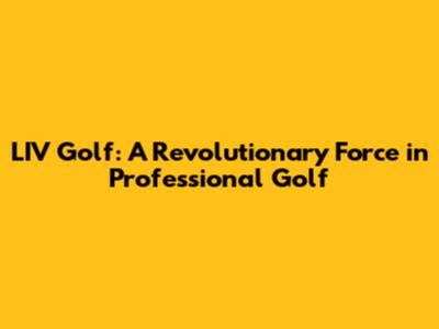 LIV Golf: A Revolutionary Force in Professional Golf