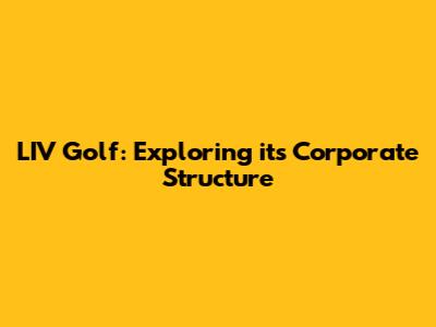 LIV Golf: Exploring its Corporate Structure