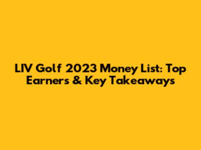 LIV Golf 2023 Money List: Top Earners & Key Takeaways