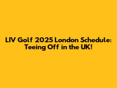 LIV Golf 2025 London Schedule: Teeing Off in the UK!