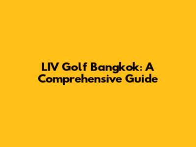 LIV Golf Bangkok: A Comprehensive Guide