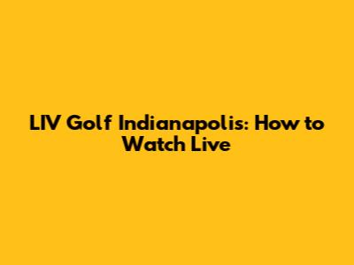 LIV Golf Indianapolis: How to Watch Live