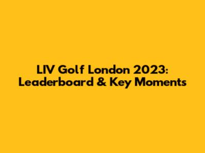 LIV Golf London 2023: Leaderboard & Key Moments