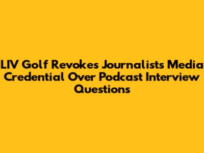 LIV Golf Revokes Journalist's Media Credential Over Podcast Interview Questions