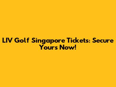 LIV Golf Singapore Tickets: Secure Yours Now!