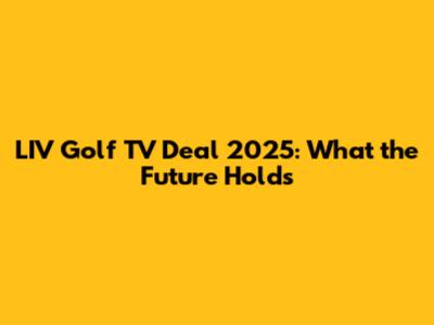 LIV Golf TV Deal 2025: What the Future Holds