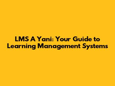 LMS A Yani: Your Guide to Learning Management Systems