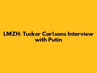 LMZH: Tucker Carlson's Interview with Putin