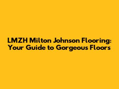 LMZH Milton Johnson Flooring: Your Guide to Gorgeous Floors