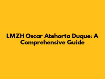 LMZH Oscar Atehorta Duque: A Comprehensive Guide