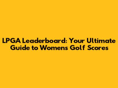 LPGA Leaderboard: Your Ultimate Guide to Women's Golf Scores