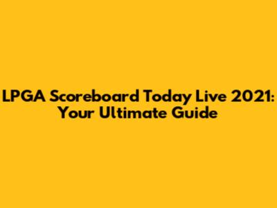 LPGA Scoreboard Today Live 2021: Your Ultimate Guide