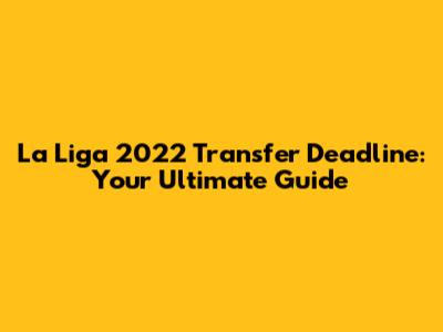 La Liga 2022 Transfer Deadline: Your Ultimate Guide