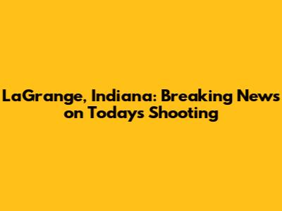 LaGrange, Indiana: Breaking News on Today's Shooting