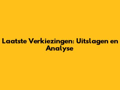 Laatste Verkiezingen: Uitslagen en Analyse