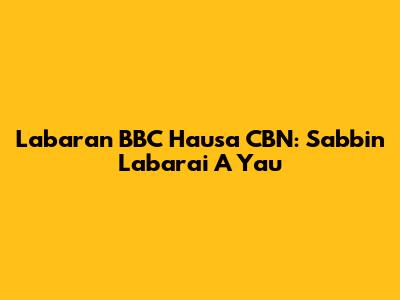 Labaran BBC Hausa CBN: Sabbin Labarai A Yau