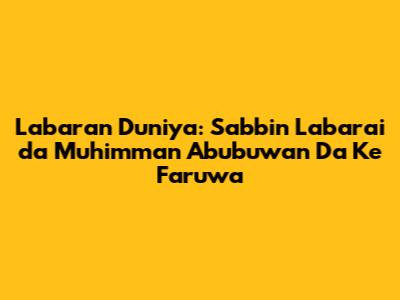 Labaran Duniya: Sabbin Labarai da Muhimman Abubuwan Da Ke Faruwa