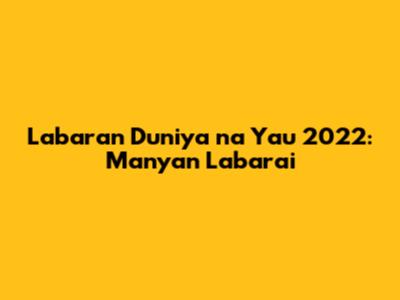 Labaran Duniya na Yau 2022: Manyan Labarai