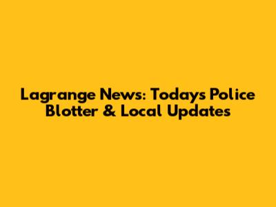 Lagrange News: Today's Police Blotter & Local Updates