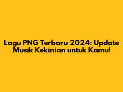 Lagu PNG Terbaru 2024: Update Musik Kekinian untuk Kamu!