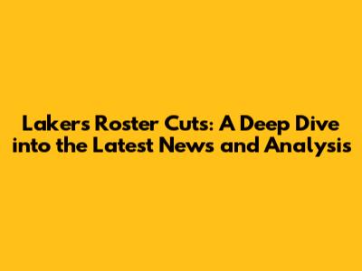 Lakers Roster Cuts: A Deep Dive into the Latest News and Analysis