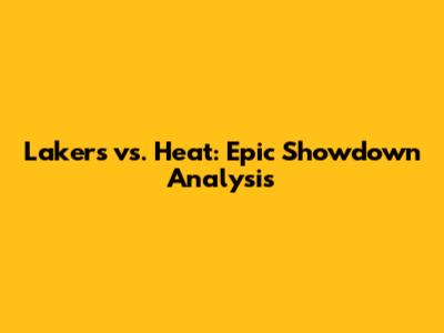 Lakers vs. Heat: Epic Showdown Analysis