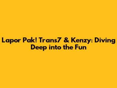 Lapor Pak! Trans7 & Kenzy: Diving Deep into the Fun