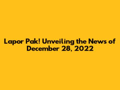 Lapor Pak! Unveiling the News of December 28, 2022